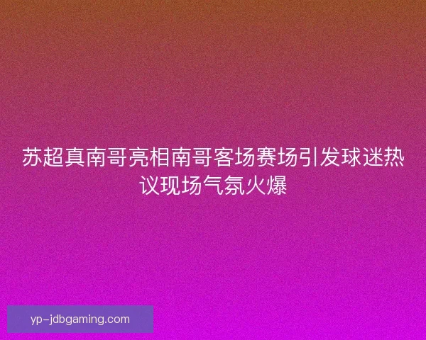 苏超真南哥亮相南哥客场赛场引发球迷热议现场气氛火爆