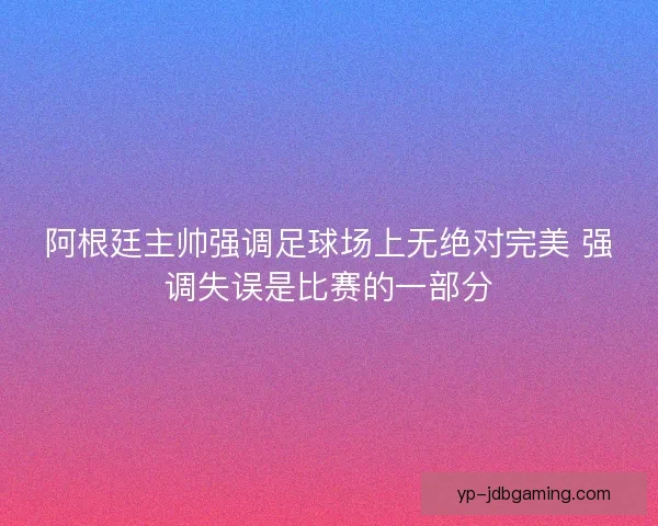 阿根廷主帅强调足球场上无绝对完美 强调失误是比赛的一部分 阿根廷主帅强调足球场上无绝对完美 强调失误是比赛的一部分