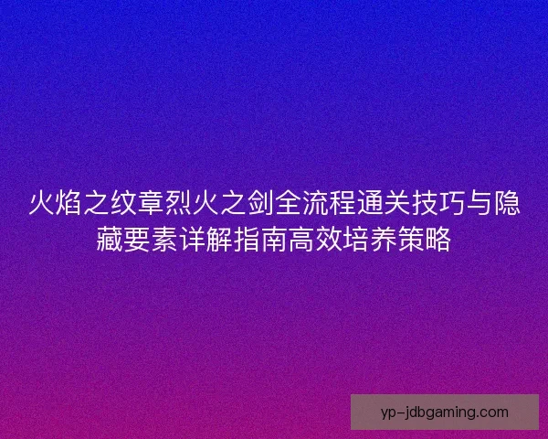 火焰之纹章烈火之剑全流程通关技巧与隐藏要素详解指南高效培养策略