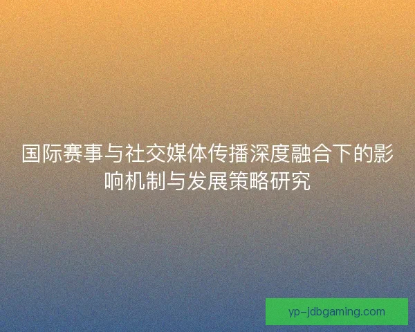 国际赛事与社交媒体传播深度融合下的影响机制与发展策略研究 国际赛事与社交媒体传播深度融合下的影响机制与发展策略研究