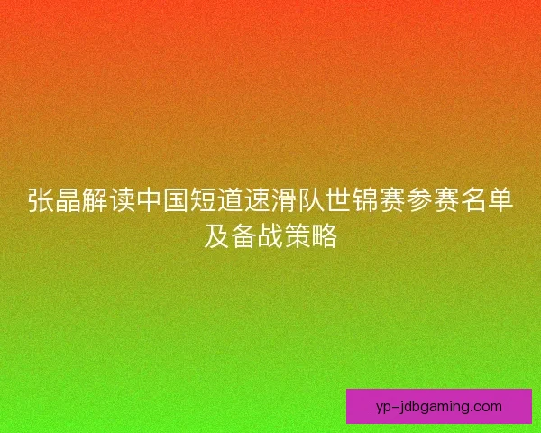 张晶解读中国短道速滑队世锦赛参赛名单及备战策略 张晶解读中国短道速滑队世锦赛参赛名单及备战策略