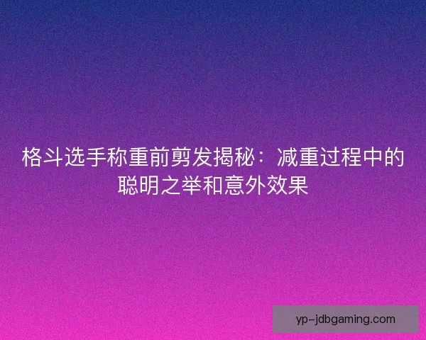 格斗选手称重前剪发揭秘:减重过程中的聪明之举和意外效果 格斗选手称重前剪发揭秘:减重过程中的聪明之举和意外效果
