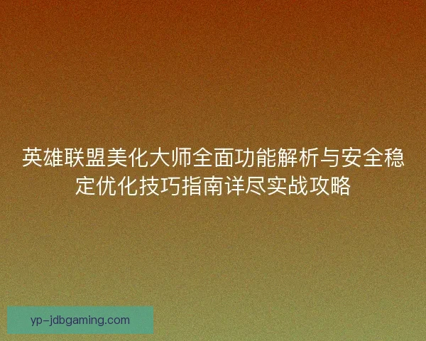 英雄联盟美化大师全面功能解析与安全稳定优化技巧指南详尽实战攻略