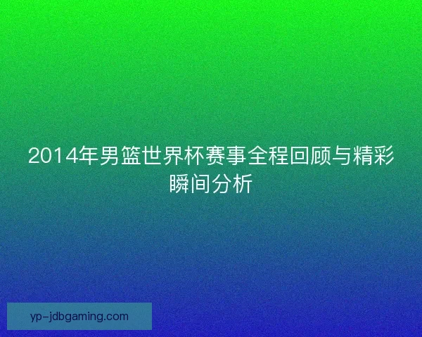 2014年男篮世界杯赛事全程回顾与精彩瞬间分析 2014年男篮世界杯赛事全程回顾与精彩瞬间分析