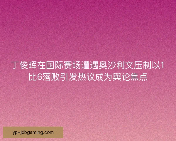 丁俊晖在国际赛场遭遇奥沙利文压制以1比6落败引发热议成为舆论焦点 丁俊晖在国际赛场遭遇奥沙利文压制以1比6落败引发热议成为舆论焦点