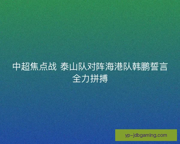 中超焦点战 泰山队对阵海港队韩鹏誓言全力拼搏