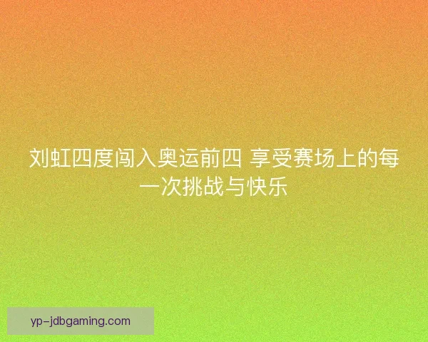 刘虹四度闯入奥运前四 享受赛场上的每一次挑战与快乐