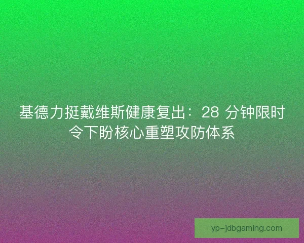 基德力挺戴维斯健康复出：28 分钟限时令下盼核心重塑攻防体系