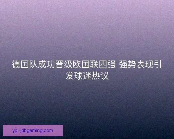 德国队成功晋级欧国联四强 强势表现引发球迷热议