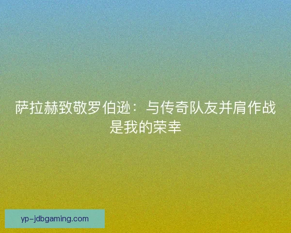 萨拉赫致敬罗伯逊：与传奇队友并肩作战是我的荣幸