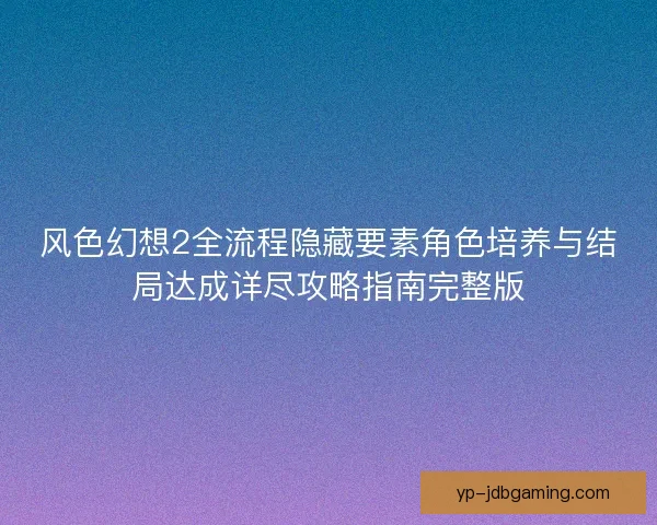 风色幻想2全流程隐藏要素角色培养与结局达成详尽攻略指南完整版