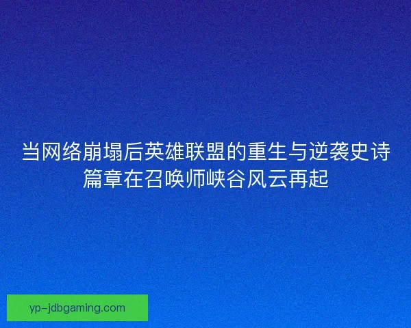 当网络崩塌后英雄联盟的重生与逆袭史诗篇章在召唤师峡谷风云再起