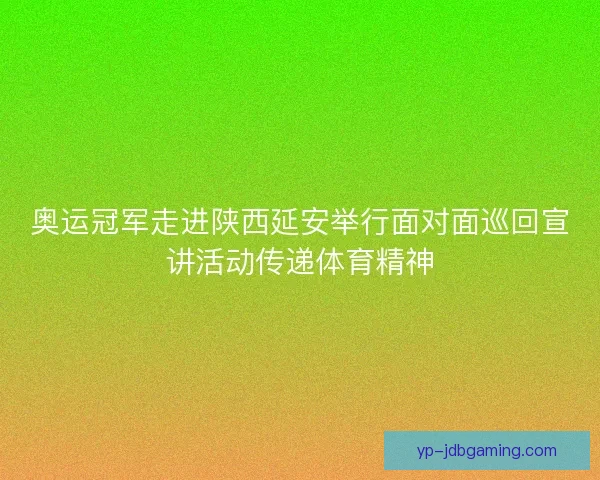 奥运冠军走进陕西延安举行面对面巡回宣讲活动传递体育精神